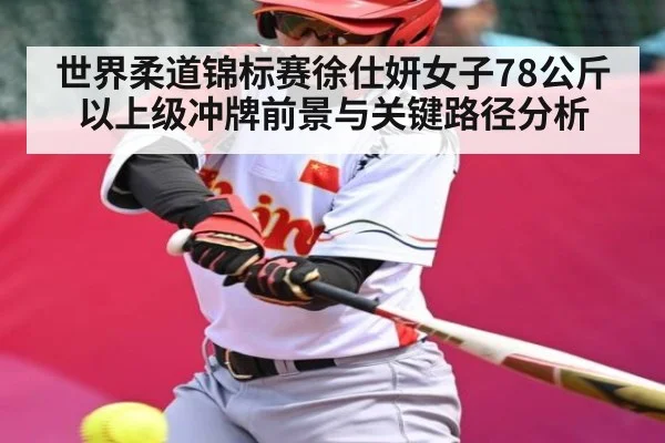世界柔道锦标赛徐仕妍女子78公斤以上级冲牌前景与关键路径分析