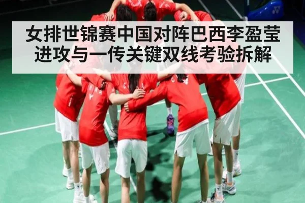 女排世锦赛中国对阵巴西李盈莹进攻与一传关键双线考验拆解