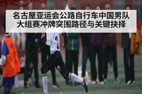 名古屋亚运会公路自行车中国男队大组赛冲牌突围路径与关键抉择