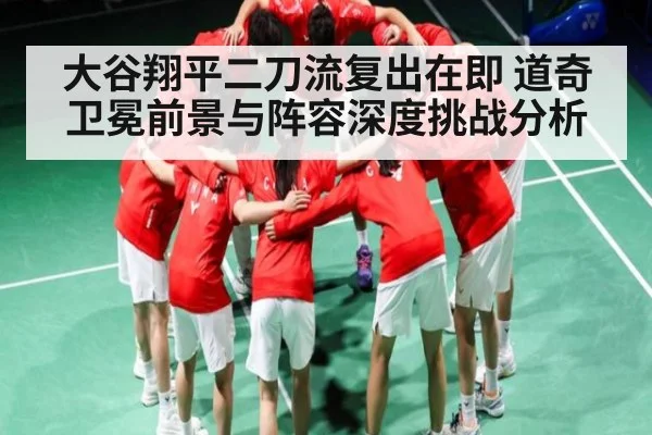 大谷翔平二刀流复出在即 道奇卫冕前景与阵容深度挑战分析