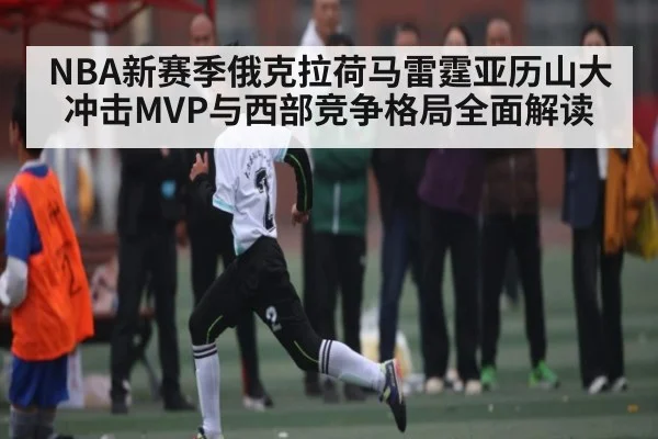 NBA新赛季俄克拉荷马雷霆亚历山大冲击MVP与西部竞争格局全面解读