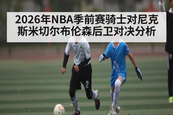 2026年NBA季前赛骑士对尼克斯米切尔布伦森后卫对决分析