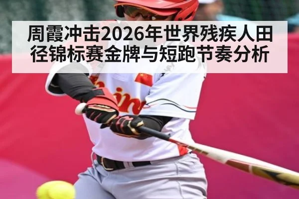 周霞冲击2026年世界残疾人田径锦标赛金牌与短跑节奏分析