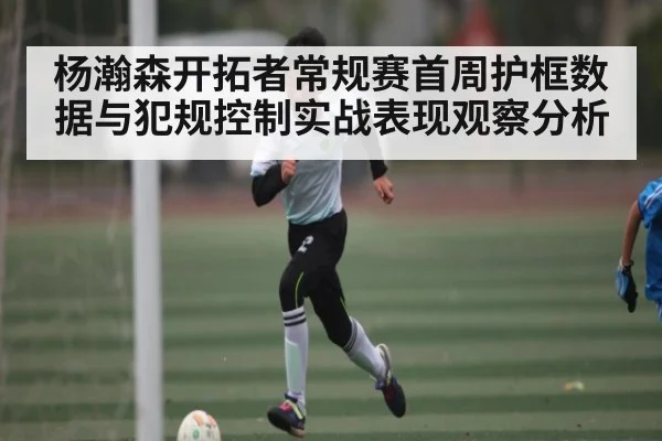 杨瀚森开拓者常规赛首周护框数据与犯规控制实战表现观察分析